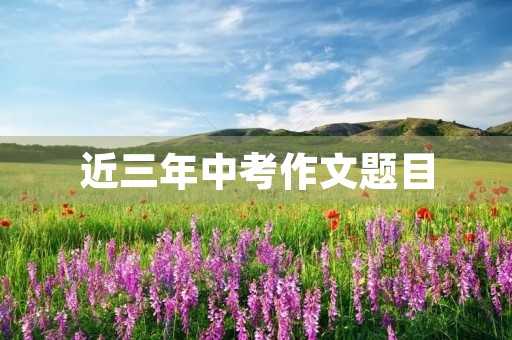 近三年中考作文题目 近三年中考作文题目