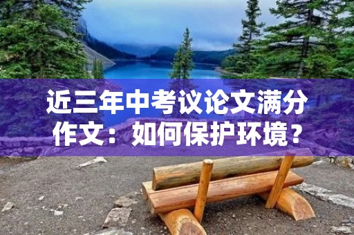 近三年中考议论文满分作文：如何保护环境？