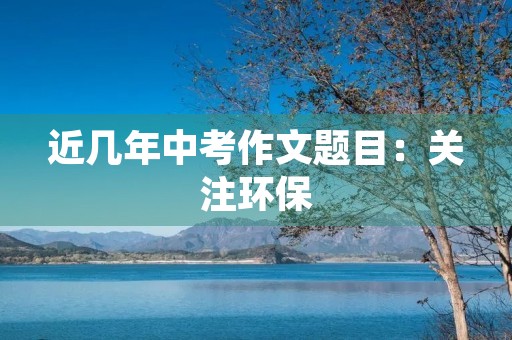 近几年中考作文题目：关注环保