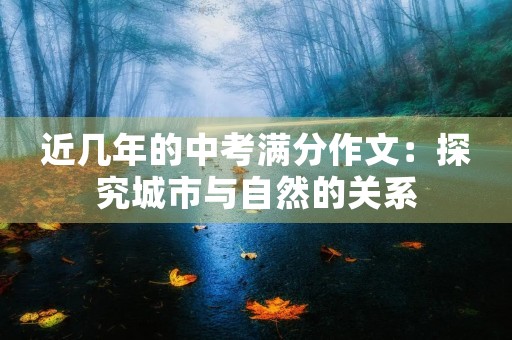 近几年的中考满分作文:探究城市与自然的关系 近几年的中考满分作文:探究城市与自然的关系