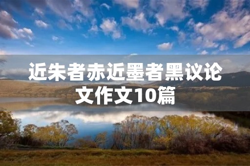 近朱者赤近墨者黑议论文作文10篇 近朱者赤近墨者黑议论文作文10篇