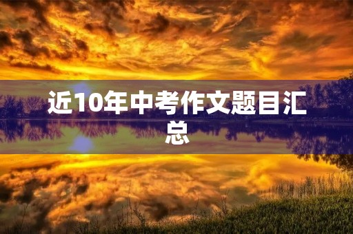近10年中考作文题目汇总 近10年中考作文题目汇总