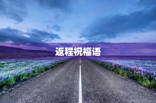 返程祝福语,春节祝福语录 返程祝福语,春节祝福语录