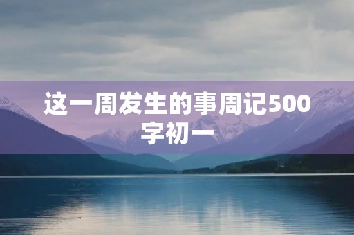 这一周发生的事周记500字初一 这一周发生的事周记500字初一