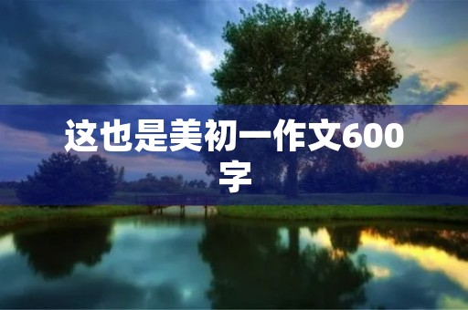 这也是美初一作文600字 这也是美初一作文600字