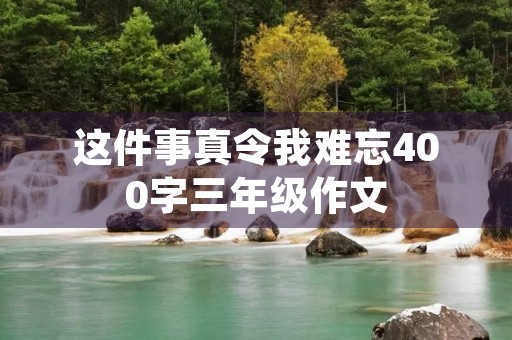 这件事真令我难忘400字三年级作文 这件事真令我难忘400字三年级作文