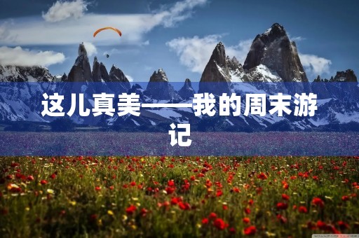 这儿真美——我的周末游记 这儿真美——我的周末游记