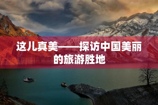 这儿真美——探访中国美丽的旅游胜地 这儿真美——探访中国美丽的旅游胜地