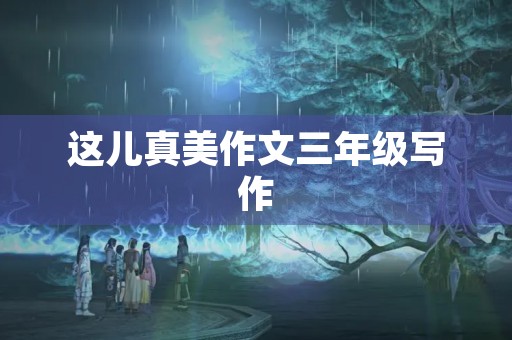 这儿真美作文三年级写作 这儿真美作文三年级写作