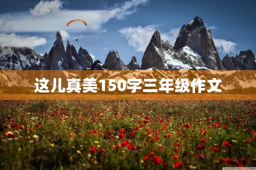 这儿真美150字三年级作文 这儿真美150字三年级作文