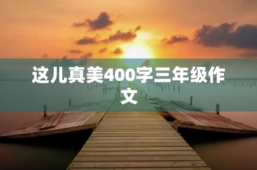 这儿真美400字三年级作文 这儿真美400字三年级作文