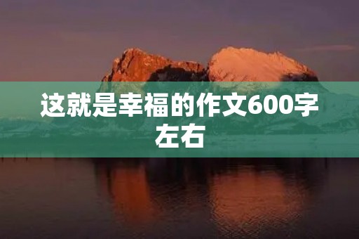 这就是幸福的作文600字左右