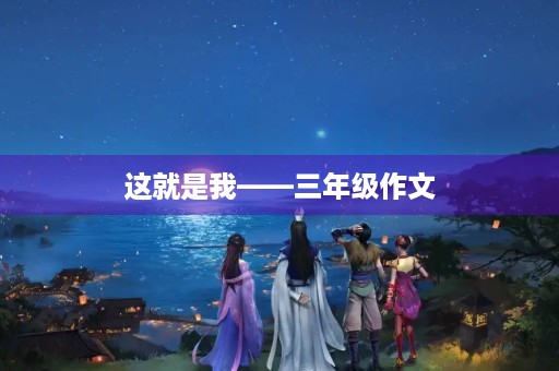 这就是我——三年级作文 这就是我——三年级作文