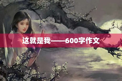 这就是我——600字作文 这就是我——600字作文