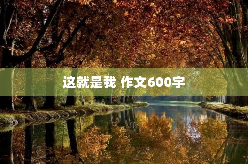 这就是我 作文600字 这就是我 作文600字