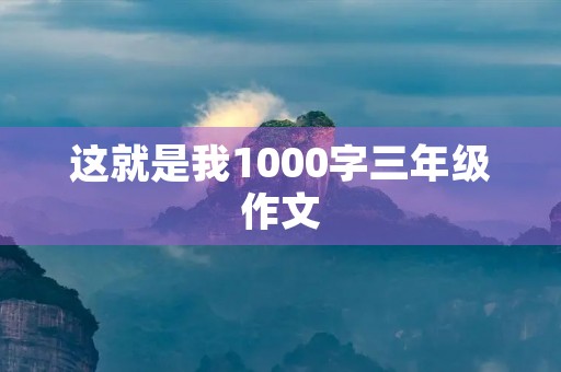 这就是我1000字三年级作文