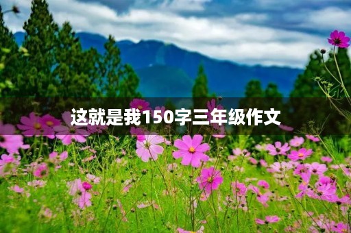 这就是我150字三年级作文 这就是我150字三年级作文