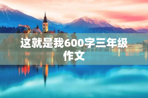 这就是我600字三年级作文 这就是我600字三年级作文