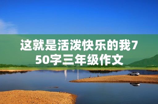 这就是活泼快乐的我750字三年级作文