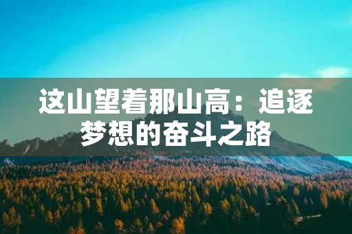 这山望着那山高:追逐梦想的奋斗之路 这山望着那山高:追逐梦想的奋斗之路