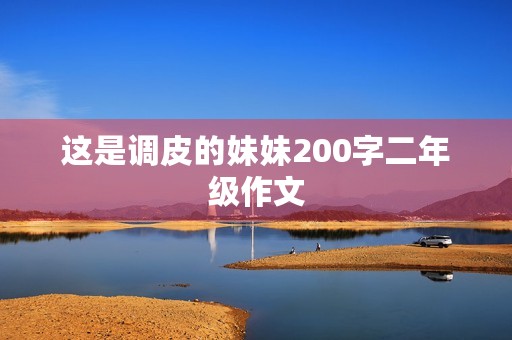 这是调皮的妹妹200字二年级作文 这是调皮的妹妹200字二年级作文
