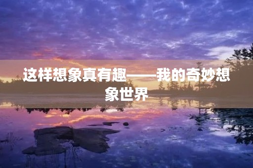 这样想象真有趣——我的奇妙想象世界 这样想象真有趣——我的奇妙想象世界