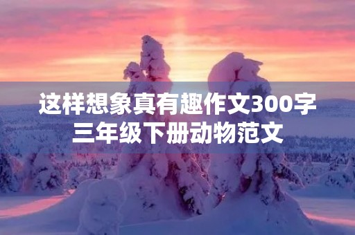 这样想象真有趣作文300字三年级下册动物范文