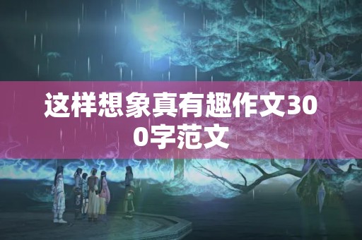 这样想象真有趣作文300字范文 这样想象真有趣作文300字范文