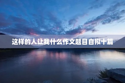 这样的人让我什么作文题目自拟十篇