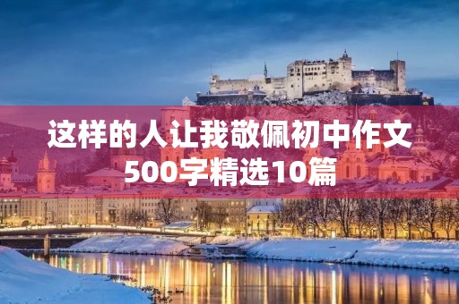 这样的人让我敬佩初中作文500字精选10篇