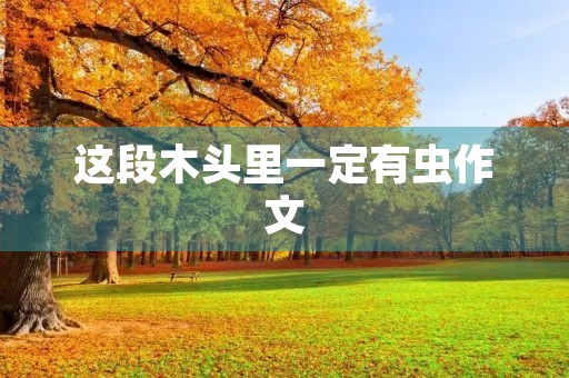 这段木头里一定有虫作文 这段木头里一定有虫作文