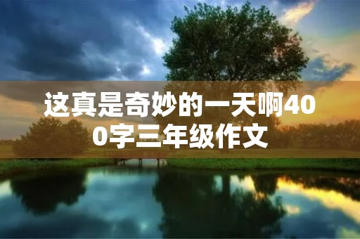 这真是奇妙的一天啊400字三年级作文