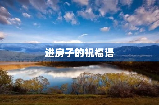 进房子的祝福语，搬新家的祝福语