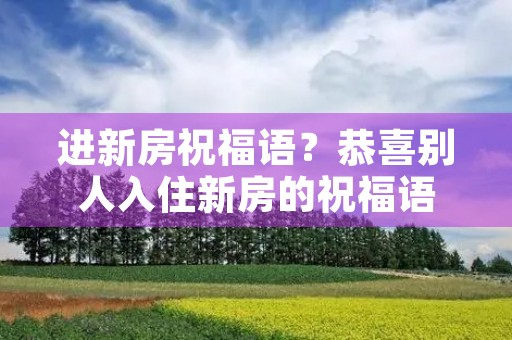 进新房祝福语？恭喜别人入住新房的祝福语