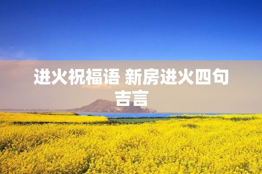 进火祝福语 新房进火四句吉言