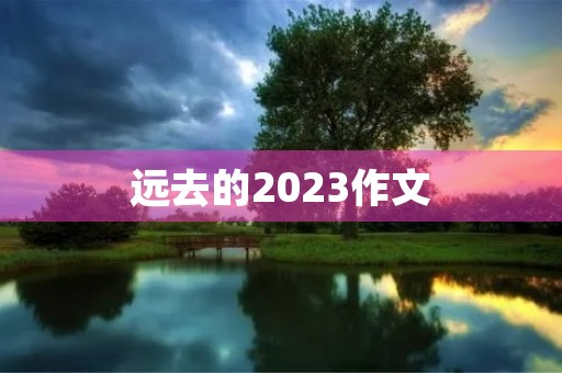 远去的2023作文 远去的2023作文