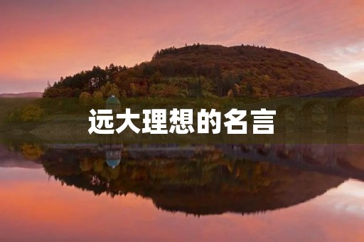 远大理想的名言,关于树立远大理想的名言 远大理想的名言,关于树立远大理想的名言