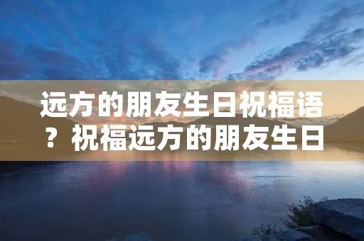 远方的朋友生日祝福语？祝福远方的朋友生日快乐的句子