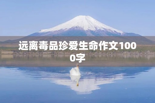 远离毒品珍爱生命作文1000字 远离毒品珍爱生命作文1000字