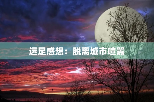 远足感想：脱离城市喧嚣，感受大自然的美好
