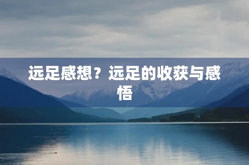 远足感想？远足的收获与感悟