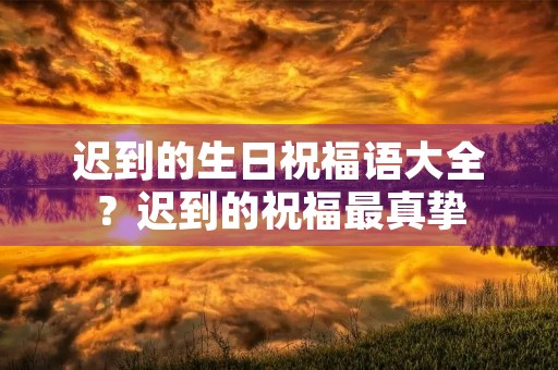 迟到的生日祝福语大全?迟到的祝福最真挚