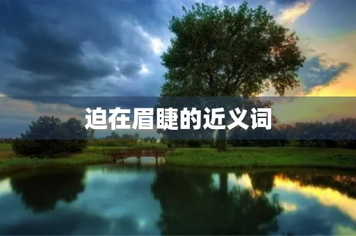 迫在眉睫的近义词(迫在眉睫的近义词) 迫在眉睫的近义词(迫在眉睫的近义词)