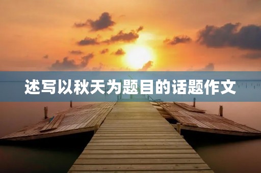 述写以秋天为题目的话题作文