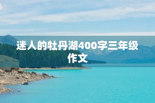 迷人的牡丹湖400字三年级作文 迷人的牡丹湖400字三年级作文