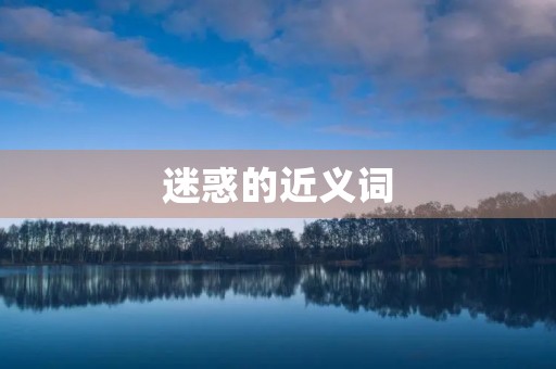 迷惑的近义词(迷惑的近义词) 迷惑的近义词(迷惑的近义词)