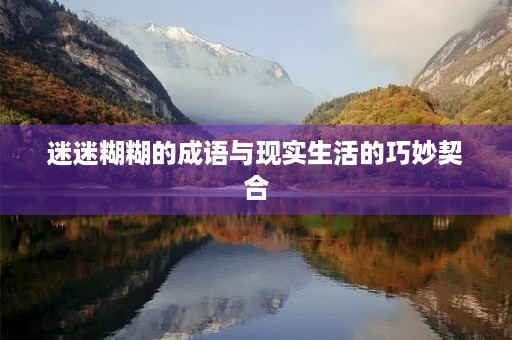 迷迷糊糊的成语与现实生活的巧妙契合 迷迷糊糊的成语与现实生活的巧妙契合