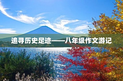 追寻历史足迹——八年级作文游记 追寻历史足迹——八年级作文游记