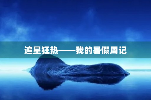 追星狂热——我的暑假周记 追星狂热——我的暑假周记