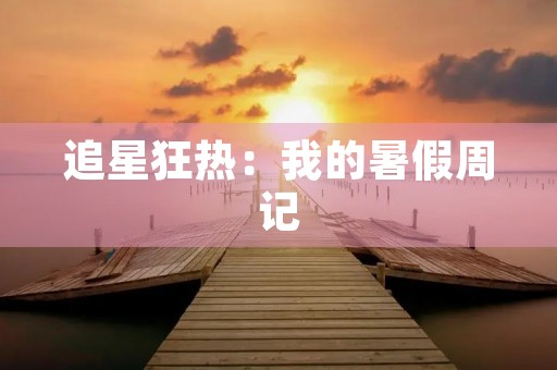 追星狂热:我的暑假周记 追星狂热:我的暑假周记